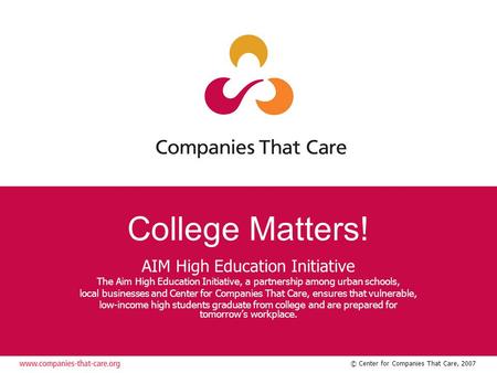 © Center for Companies That Care, 2007 College Matters! AIM High Education Initiative The Aim High Education Initiative, a partnership among urban schools,