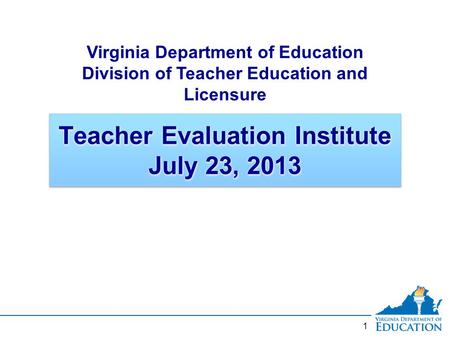 1 Teacher Evaluation Institute July 23, 2013 Virginia Department of Education Division of Teacher Education and Licensure.