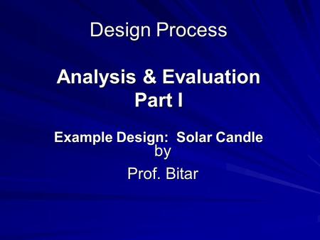 Design Process Analysis & Evaluation Part I Example Design: Solar Candle by Prof. Bitar.