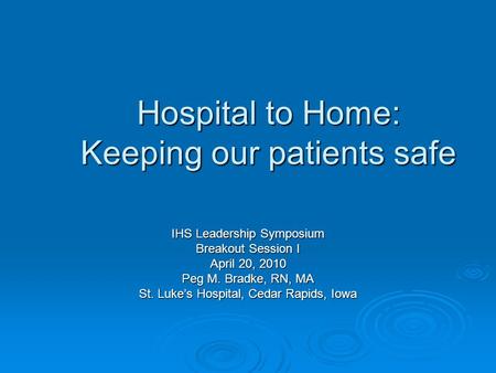 Hospital to Home: Keeping our patients safe IHS Leadership Symposium Breakout Session I April 20, 2010 Peg M. Bradke, RN, MA St. Luke’s Hospital, Cedar.