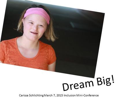Dream Big! Carissa Schlichting March 7, 2015 Inclusion Mini-Conference.