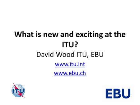 What is new and exciting at the ITU? David Wood ITU, EBU www.itu.int www.ebu.ch.