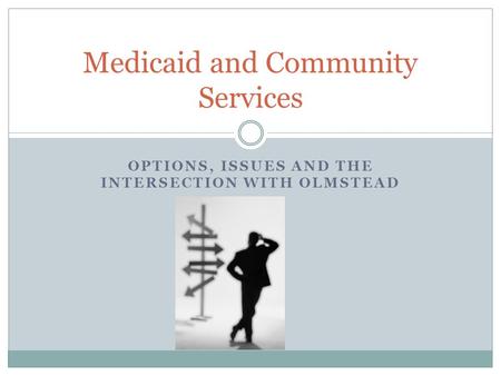 OPTIONS, ISSUES AND THE INTERSECTION WITH OLMSTEAD Medicaid and Community Services.