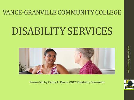 VANCE-GRANVILLE COMMUNITY COLLEGE DISABILITY SERVICES VGCC Disability Services 2014 1 Presented by Cathy A. Davis, VGCC Disability Counselor.