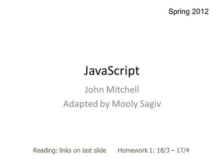 JavaScript John Mitchell Adapted by Mooly Sagiv Reading: links on last slide Homework 1: 18/3 – 17/4 Spring 2012.