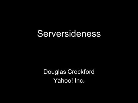 Serversideness Douglas Crockford Yahoo! Inc.. Server Side JavaScript 1996 Netscape LiveWire PHP-like. Fail. Now Node.js on V8. Event driven, turn based.