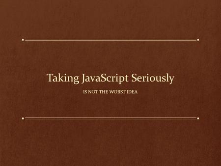 Taking JavaScript Seriously IS NOT THE WORST IDEA.