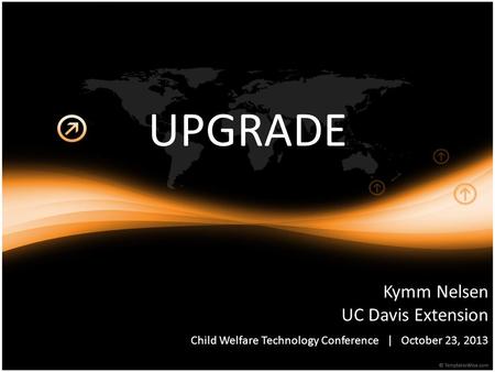UPGRADE Kymm Nelsen UC Davis Extension Child Welfare Technology Conference | October 23, 2013.