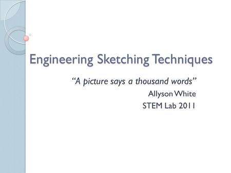 Engineering Sketching Techniques “A picture says a thousand words” Allyson White STEM Lab 2011.