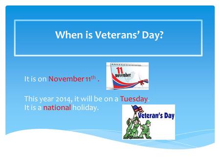 When is Veterans’ Day? It is on November 11 th. This year 2014, it will be on a Tuesday. It is a national holiday.