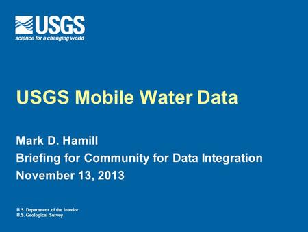 U.S. Department of the Interior U.S. Geological Survey USGS Mobile Water Data Mark D. Hamill Briefing for Community for Data Integration November 13, 2013.