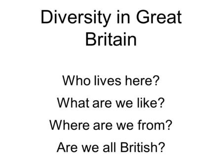 Diversity in Great Britain Who lives here? What are we like? Where are we from? Are we all British?
