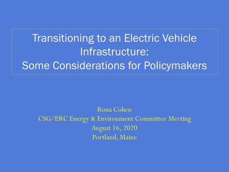 Rona Cohen CSG/ERC Energy & Environment Committee Meeting August 16, 2020 Portland, Maine Transitioning to an Electric Vehicle Infrastructure: Some Considerations.