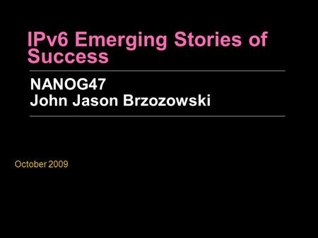 IPv6 Emerging Stories of Success NANOG47 John Jason Brzozowski October 2009.