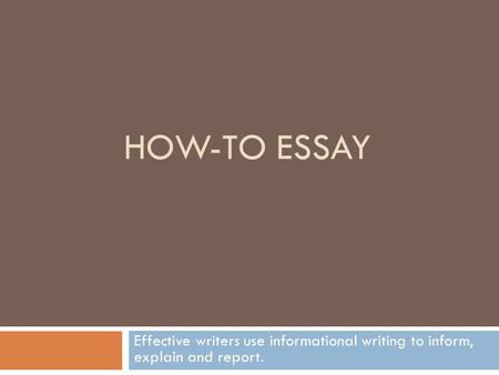HOW-TO ESSAY Effective writers use informational writing to inform, explain and report.
