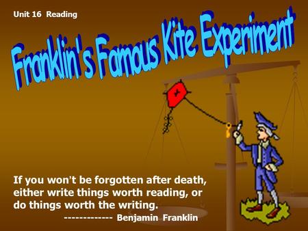 If you won ’ t be forgotten after death, either write things worth reading, or do things worth the writing. ------------- Benjamin Franklin Unit 16 Reading.