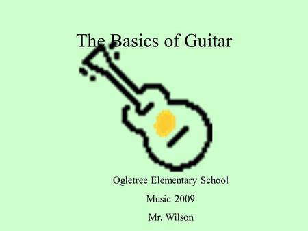 The Basics of Guitar Ogletree Elementary School Music 2009 Mr. Wilson.
