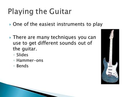  One of the easiest instruments to play  There are many techniques you can use to get different sounds out of the guitar. ◦ Slides ◦ Hammer-ons ◦ Bends.