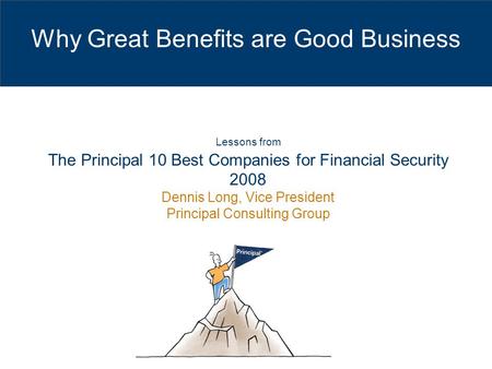 Why Great Benefits are Good Business Lessons from The Principal 10 Best Companies for Financial Security 2008 Dennis Long, Vice President Principal Consulting.