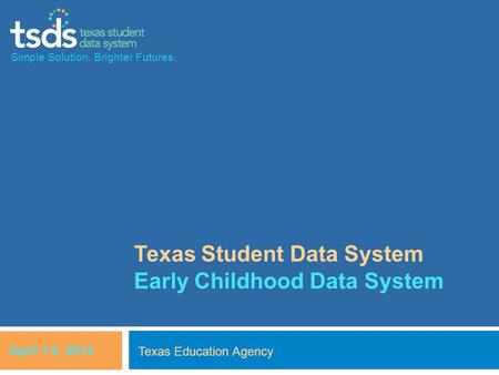 Simple Solution. Brighter Futures. Texas Student Data System Early Childhood Data System Texas Education Agency April 1-3, 2014.
