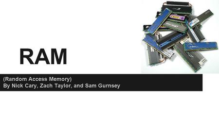 RAM (Random Access Memory) By Nick Cary, Zach Taylor, and Sam Gurnsey.