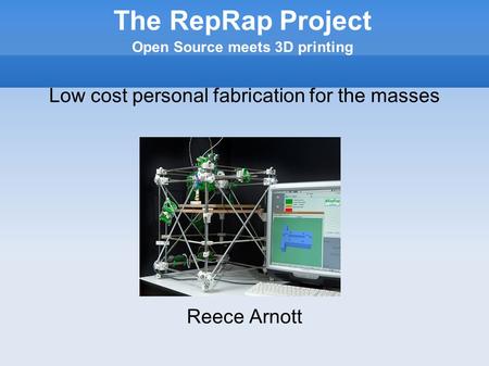 The RepRap Project Open Source meets 3D printing Low cost personal fabrication for the masses Reece Arnott.