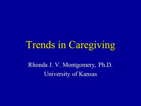 Trends in Caregiving Rhonda J. V. Montgomery, Ph.D. University of Kansas.