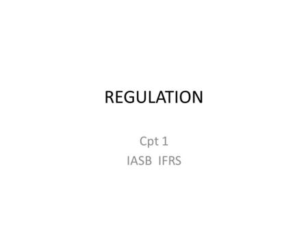 REGULATION Cpt 1 IASB IFRS. Reasons for Regulation.