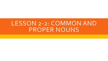 LESSON 2-2: COMMON AND PROPER NOUNS. COMMON NOUN  Is the name of a general type of person, place, thing, event or idea.  Most of the nouns we use are.