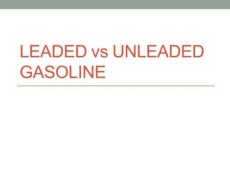 LEADED vs UNLEADED GASOLINE. Brief Background Tetraethyl lead was first added to petrol during 1922. Outbreak of acute neuropsychiatric disease developed.