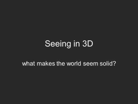 Seeing in 3D what makes the world seem solid?. we live in a 3D world but we only experience a single point of it our eyes, ears and brains have a developed.