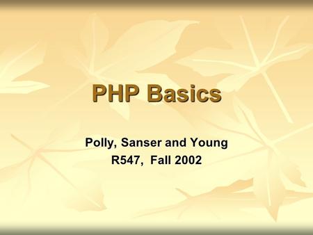 PHP Basics Polly, Sanser and Young R547, Fall 2002.