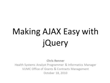 Making AJAX Easy with jQuery Chris Renner Health Systems Analyst Programmer & Informatics Manager VUMC Office of Grants & Contracts Management October.