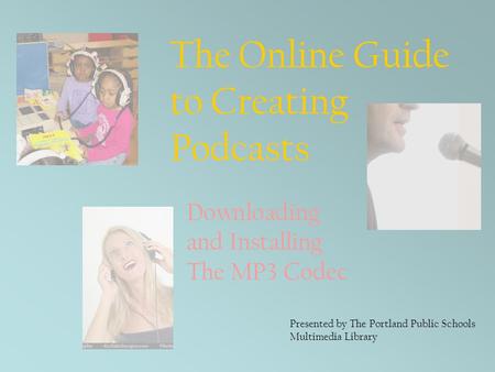 The Online Guide to Creating Podcasts Presented by The Portland Public Schools Multimedia Library Downloading and Installing The MP3 Codec.