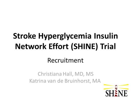 Stroke Hyperglycemia Insulin Network Effort (SHINE) Trial Recruitment Christiana Hall, MD, MS Katrina van de Bruinhorst, MA.