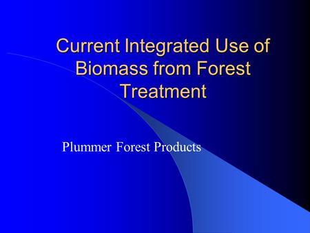 Current Integrated Use of Biomass from Forest Treatment Plummer Forest Products.