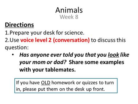 Animals Week 8 Directions 1.Prepare your desk for science. 2.Use voice level 2 (conversation) to discuss this question: Has anyone ever told you that you.