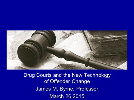 The Implementation and Impact of Drug Courts Drug Courts and the New Technology of Offender Change James M. Byrne, Professor March 26,2015.