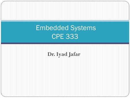 Dr. Iyad Jafar Embedded Systems CPE 333. Instructor Information Dr. Iyad F. Jafar Office : Room 002 Computer Engineering Office Hours Sunday & Tuesday.