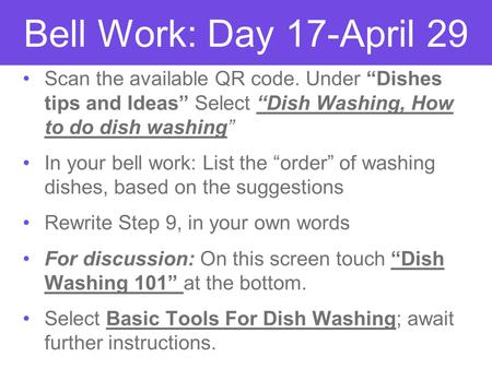 Bell Work: Day 17-April 29 Scan the available QR code. Under “Dishes tips and Ideas” Select “Dish Washing, How to do dish washing” In your bell work: List.