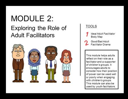 MODULE 2: Exploring the Role of Adult Facilitators TOOLS Ideal Adult Facilitator Body Map Good/Bad Adult Facilitator Drama This module helps adults reflect.