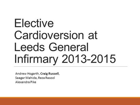 Elective Cardioversion at Leeds General Infirmary 2013-2015 Andrew Hogarth, Craig Russell, Saagar Mahida, Reza Rasool Alexandra Pike.