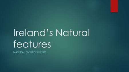 Ireland’s Natural features NATURAL ENVIRONMENTS. Ireland  Natural features can be seen all over the island of Ireland.  These features are formed by.