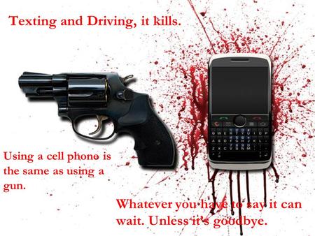 Texting and Driving, it kills. Whatever you have to say it can wait. Unless it’s goodbye. Using a cell phone is the same as using a gun.
