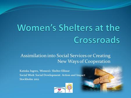 Assimilation into Social Services or Creating New Ways of Cooperation Katinka Ingves, Women’s Shelter Ellinor Social Work Social Development: Action and.