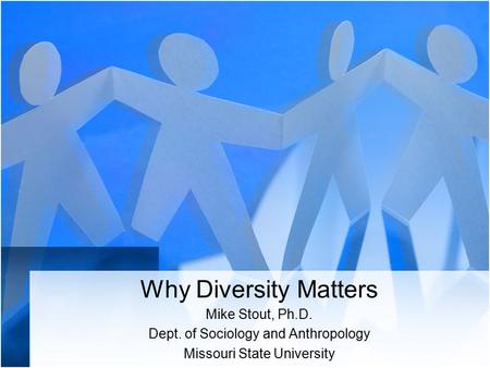 Why Diversity Matters Mike Stout, Ph.D. Dept. of Sociology and Anthropology Missouri State University.