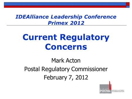 IDEAlliance Leadership Conference Primex 2012 Current Regulatory Concerns Mark Acton Postal Regulatory Commissioner February 7, 2012.