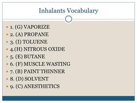 Inhalants Vocabulary 1. (G) VAPORIZE 2. (A) PROPANE 3. (I) TOLUENE 4.(H) NITROUS OXIDE 5. (E) BUTANE 6. (F) MUSCLE WASTING 7. (B) PAINT THINNER 8. (D)