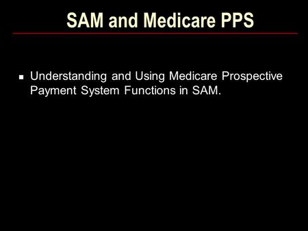SAM and Medicare PPS Understanding and Using Medicare Prospective Payment System Functions in SAM.