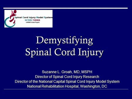 Demystifying Spinal Cord Injury Suzanne L. Groah, MD, MSPH Director of Spinal Cord Injury Research Director of the National Capital Spinal Cord Injury.